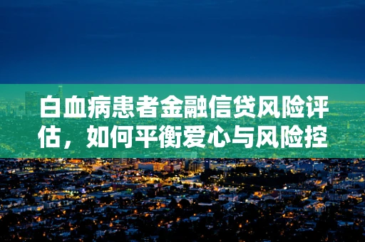 白血病患者金融信贷风险评估，如何平衡爱心与风险控制？