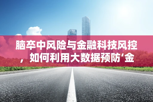 脑卒中风险与金融科技风控，如何利用大数据预防‘金融中风’？