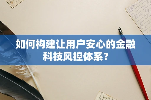 如何构建让用户安心的金融科技风控体系？