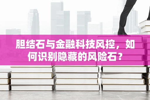 胆结石与金融科技风控，如何识别隐藏的风险石？