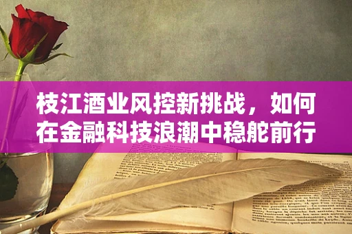 枝江酒业风控新挑战，如何在金融科技浪潮中稳舵前行？