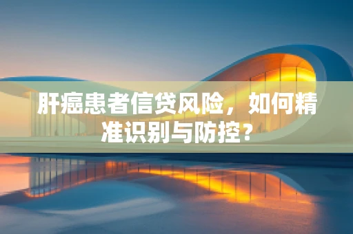 肝癌患者信贷风险，如何精准识别与防控？