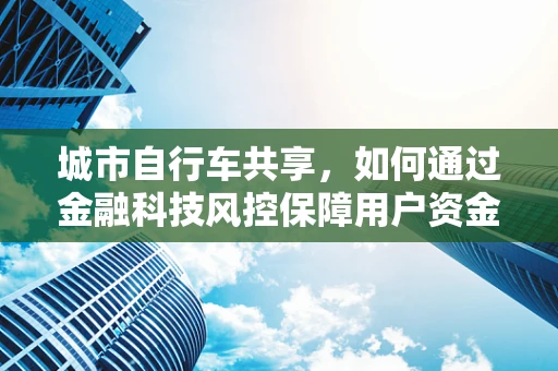 城市自行车共享，如何通过金融科技风控保障用户资金安全？