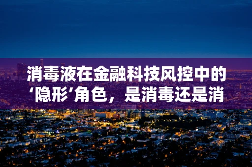 消毒液在金融科技风控中的‘隐形’角色，是消毒还是消毒‘风险’？
