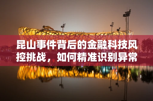 昆山事件背后的金融科技风控挑战，如何精准识别异常交易？