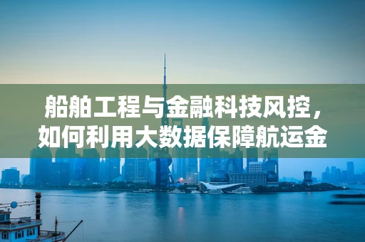 船舶工程与金融科技风控，如何利用大数据保障航运金融安全？