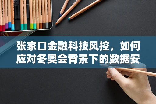张家口金融科技风控，如何应对冬奥会背景下的数据安全挑战？