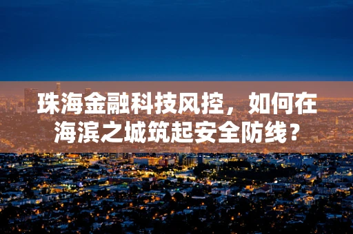 珠海金融科技风控，如何在海滨之城筑起安全防线？