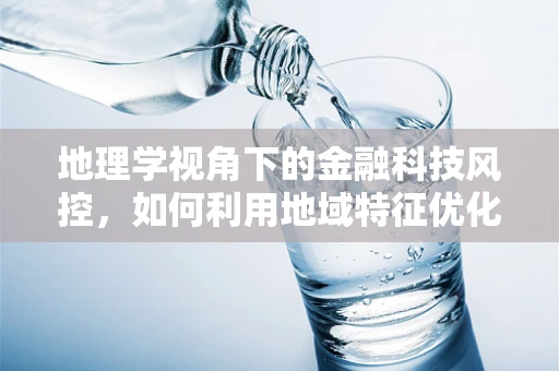 地理学视角下的金融科技风控，如何利用地域特征优化信贷决策？