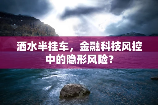 洒水半挂车，金融科技风控中的隐形风险？
