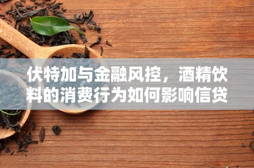 伏特加与金融风控，酒精饮料的消费行为如何影响信贷风险评估？