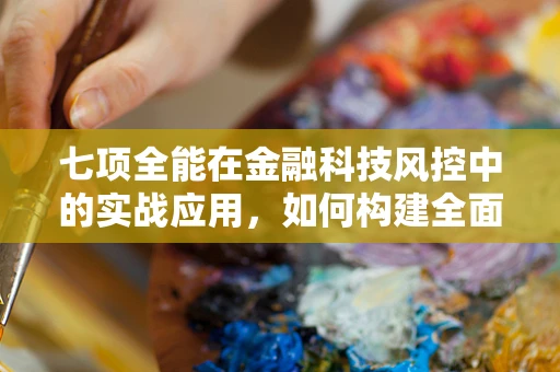 七项全能在金融科技风控中的实战应用，如何构建全面风险防御体系？