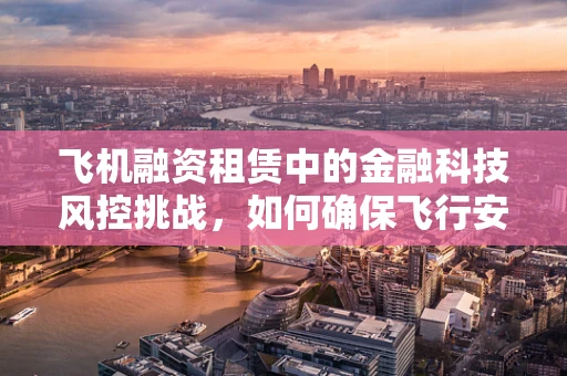 飞机融资租赁中的金融科技风控挑战，如何确保飞行安全与资金安全并驾齐驱？