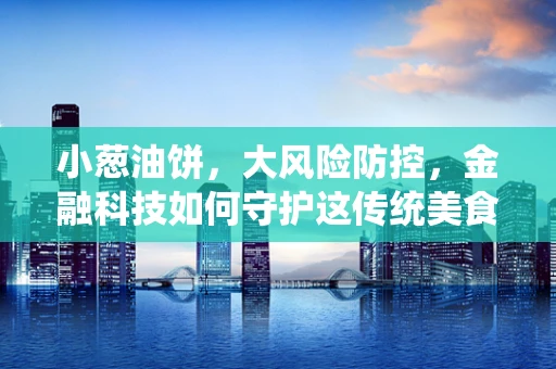 小葱油饼，大风险防控，金融科技如何守护这传统美食的‘安全’？
