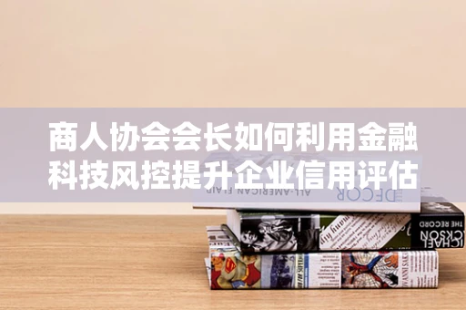 商人协会会长如何利用金融科技风控提升企业信用评估的准确性？