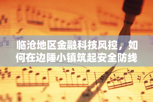 临沧地区金融科技风控，如何在边陲小镇筑起安全防线？