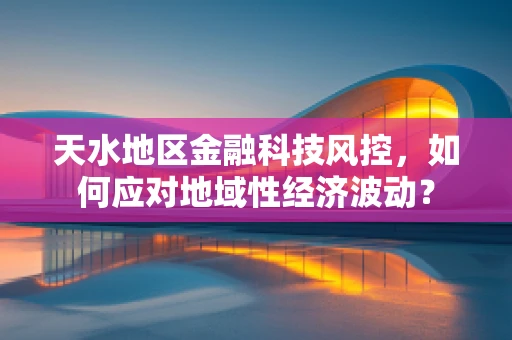 天水地区金融科技风控，如何应对地域性经济波动？