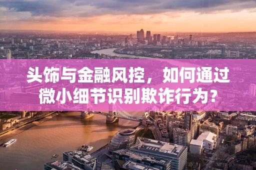 头饰与金融风控，如何通过微小细节识别欺诈行为？