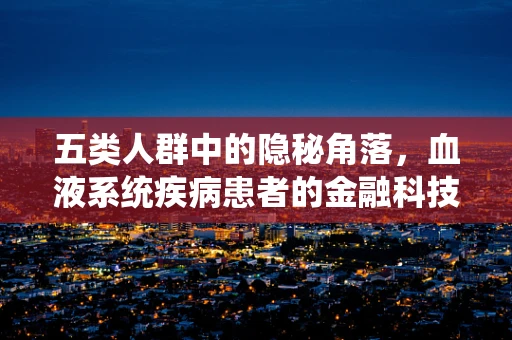 五类人群中的隐秘角落，血液系统疾病患者的金融科技风控挑战？
