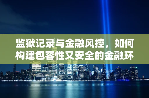 监狱记录与金融风控，如何构建包容性又安全的金融环境？