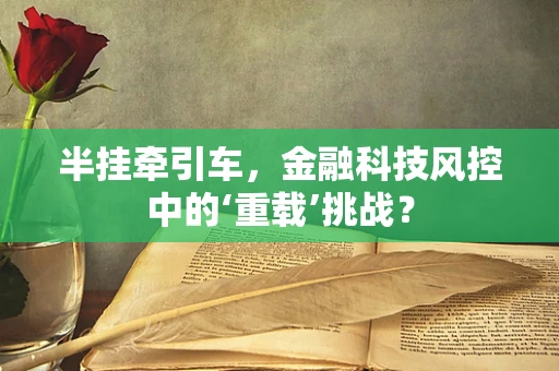 半挂牵引车，金融科技风控中的‘重载’挑战？