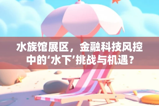 水族馆展区，金融科技风控中的‘水下’挑战与机遇？