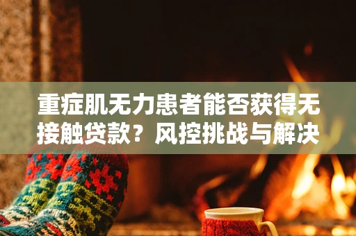 重症肌无力患者能否获得无接触贷款？风控挑战与解决方案