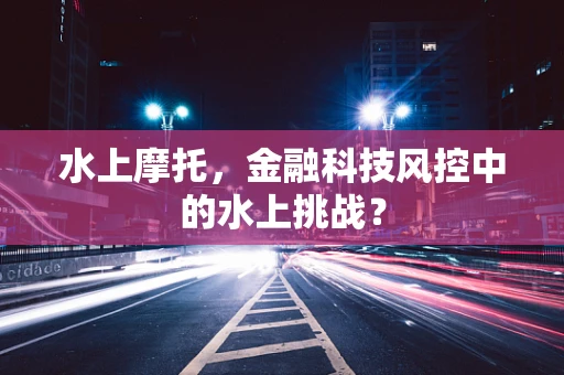 水上摩托，金融科技风控中的水上挑战？