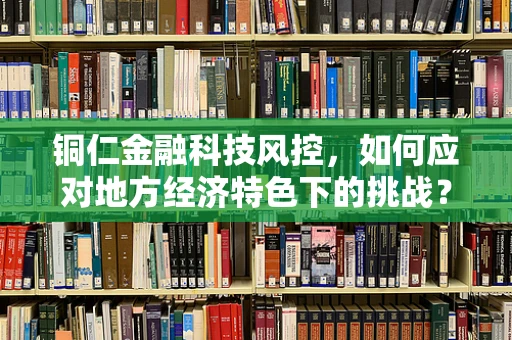 铜仁金融科技风控，如何应对地方经济特色下的挑战？