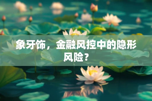 象牙饰，金融风控中的隐形风险？
