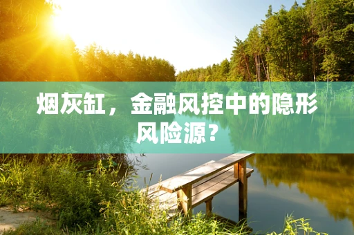 烟灰缸，金融风控中的隐形风险源？