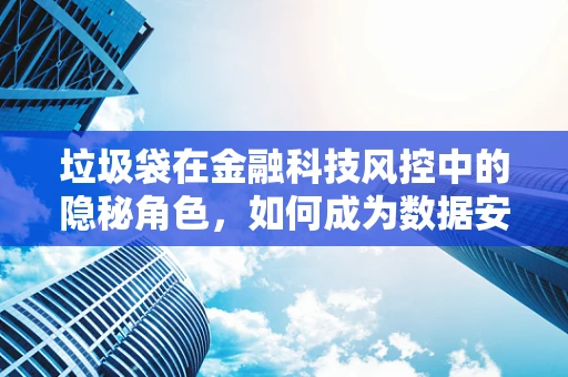 垃圾袋在金融科技风控中的隐秘角色，如何成为数据安全的‘守护者’？