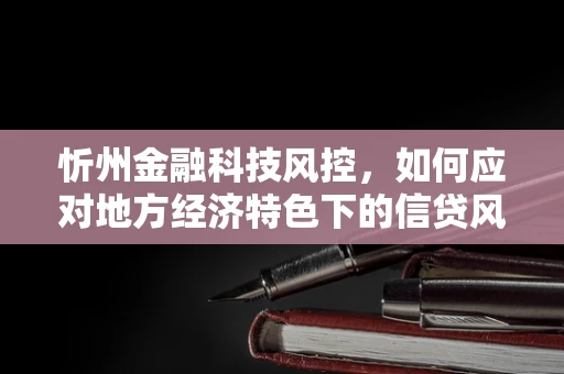 忻州金融科技风控，如何应对地方经济特色下的信贷风险？