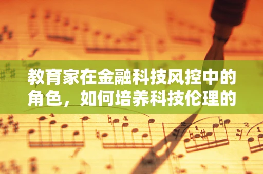 教育家在金融科技风控中的角色，如何培养科技伦理的守护者？
