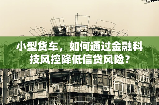 小型货车，如何通过金融科技风控降低信贷风险？