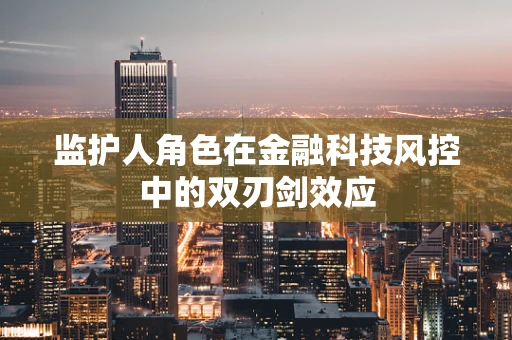 监护人角色在金融科技风控中的双刃剑效应