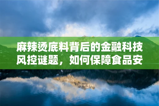 麻辣烫底料背后的金融科技风控谜题，如何保障食品安全与资金安全？