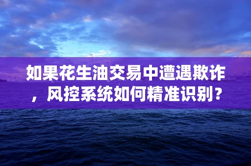 如果花生油交易中遭遇欺诈，风控系统如何精准识别？