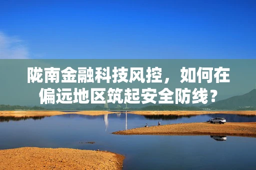 陇南金融科技风控，如何在偏远地区筑起安全防线？