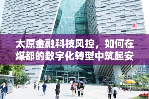太原金融科技风控，如何在煤都的数字化转型中筑起安全防线？