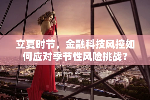 立夏时节，金融科技风控如何应对季节性风险挑战？