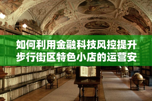 如何利用金融科技风控提升步行街区特色小店的运营安全？