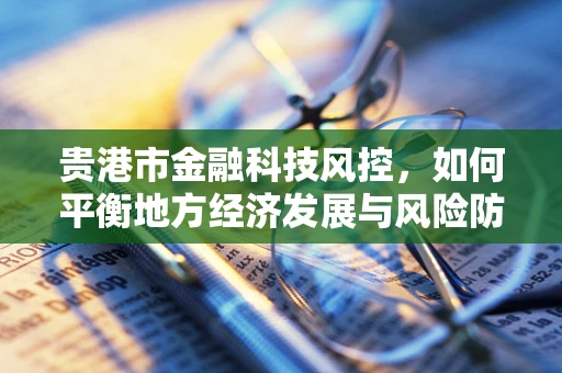 贵港市金融科技风控，如何平衡地方经济发展与风险防控？