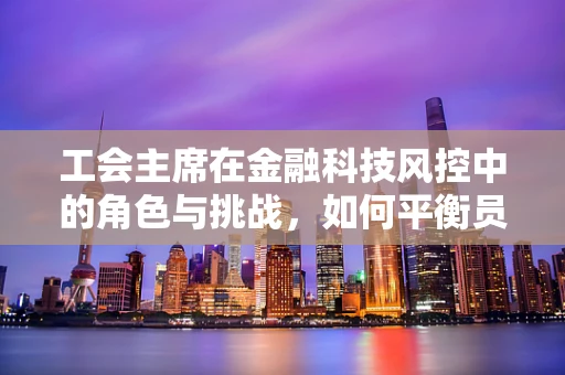 工会主席在金融科技风控中的角色与挑战，如何平衡员工权益与风险控制？