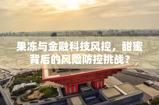 果冻与金融科技风控，甜蜜背后的风险防控挑战？