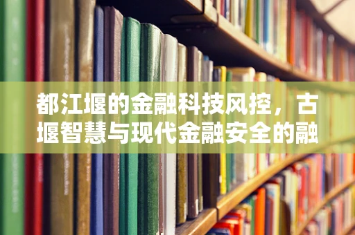都江堰的金融科技风控，古堰智慧与现代金融安全的融合