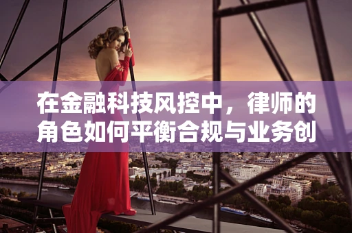在金融科技风控中，律师的角色如何平衡合规与业务创新？