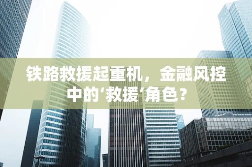 铁路救援起重机，金融风控中的‘救援’角色？