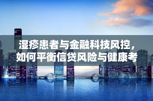 湿疹患者与金融科技风控，如何平衡信贷风险与健康考量？