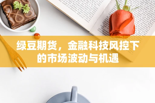 绿豆期货，金融科技风控下的市场波动与机遇